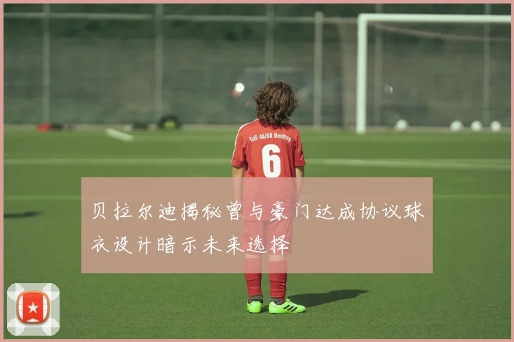 贝拉尔迪揭秘曾与豪门达成协议球衣设计暗示未来选择
