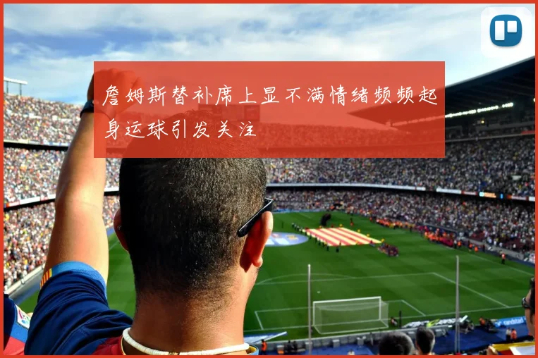 詹姆斯替补席上显不满情绪频频起身运球引发关注