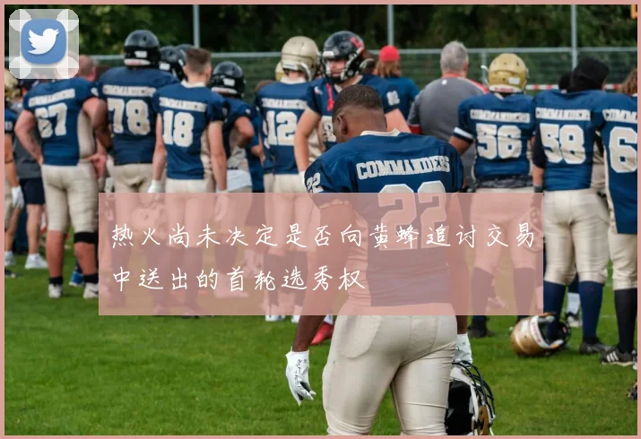 热火尚未决定是否向黄蜂追讨交易中送出的首轮选秀权