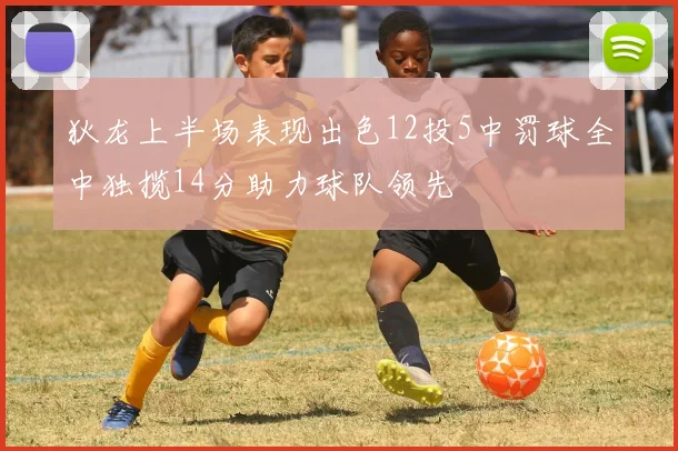 狄龙上半场表现出色12投5中罚球全中独揽14分助力球队领先