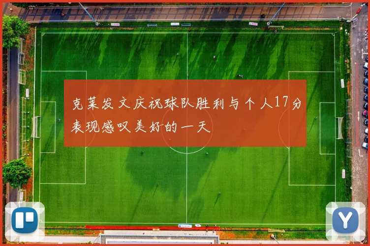 克莱发文庆祝球队胜利与个人17分表现感叹美好的一天