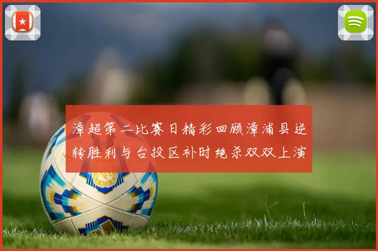漳超第二比赛日精彩回顾漳浦县逆转胜利与台投区补时绝杀双双上演