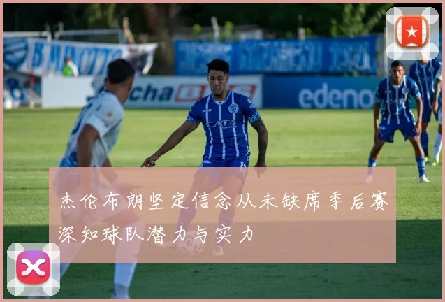 杰伦布朗坚定信念从未缺席季后赛深知球队潜力与实力