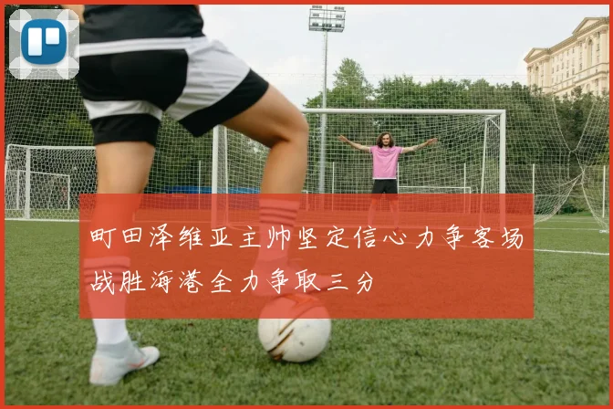 町田泽维亚主帅坚定信心力争客场战胜海港全力争取三分