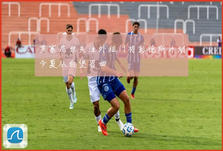罗塞尼尔关注外租门将彭德斯计划今夏从白堡召回