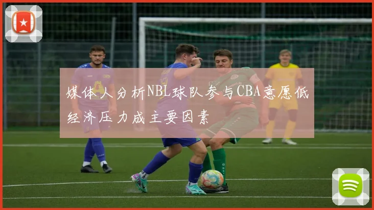 媒体人分析NBL球队参与CBA意愿低经济压力成主要因素