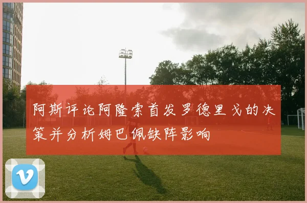 阿斯评论阿隆索首发罗德里戈的决策并分析姆巴佩缺阵影响