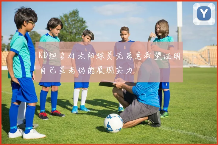 KD坦言对太阳球员无恶意希望证明自己虽老仍能展现实力