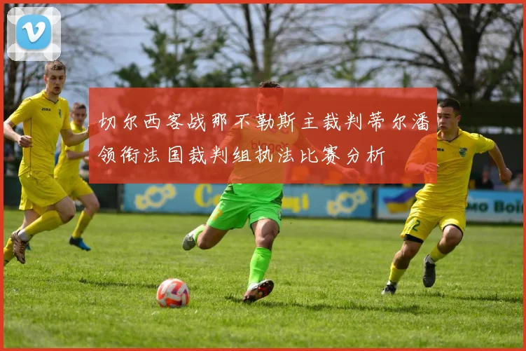切尔西客战那不勒斯主裁判蒂尔潘领衔法国裁判组执法比赛分析