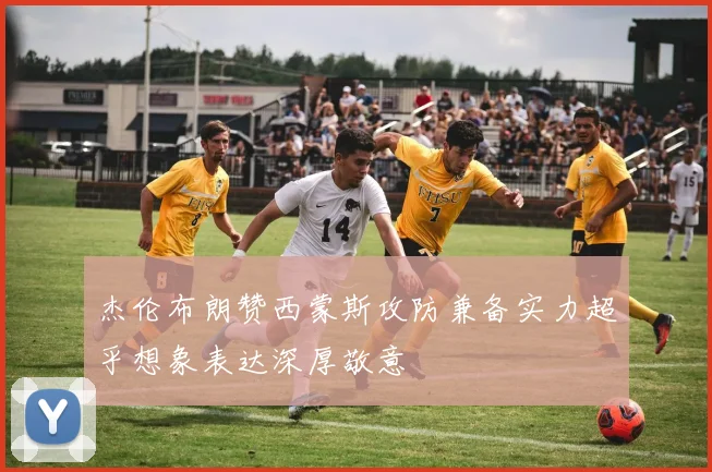 杰伦布朗赞西蒙斯攻防兼备实力超乎想象表达深厚敬意