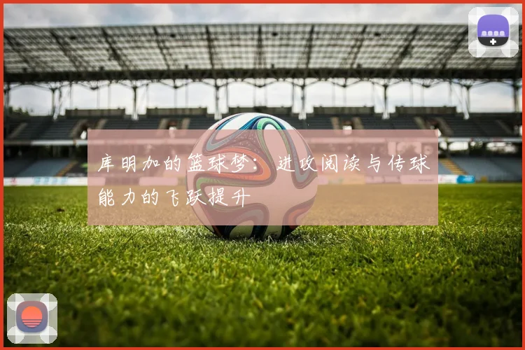 库明加的篮球梦：进攻阅读与传球能力的飞跃提升