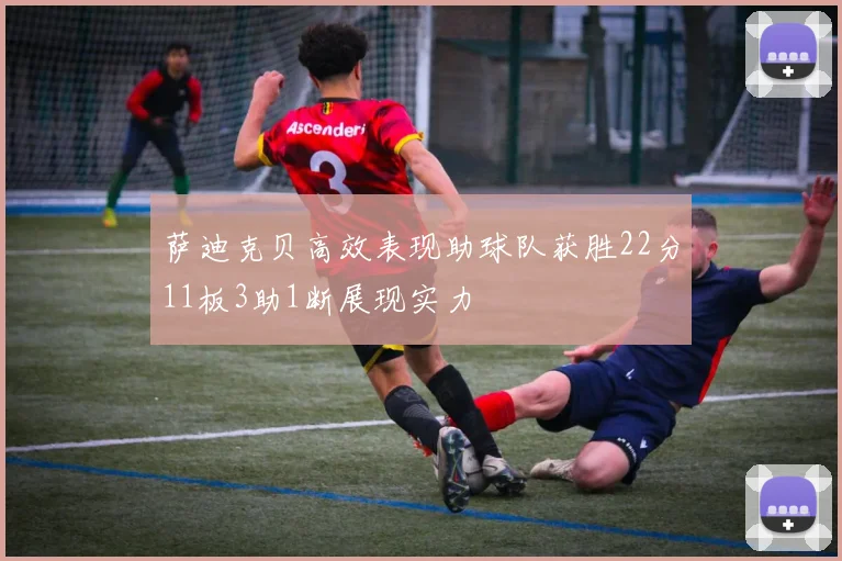 萨迪克贝高效表现助球队获胜22分11板3助1断展现实力