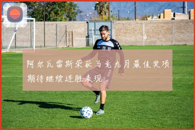 阿尔瓦雷斯荣获马竞九月最佳奖项期待继续连胜表现