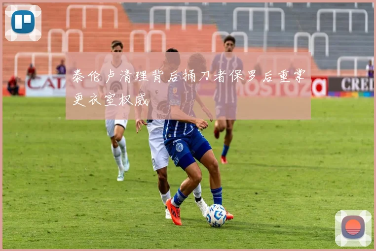 泰伦卢清理背后捅刀者保罗后重掌更衣室权威