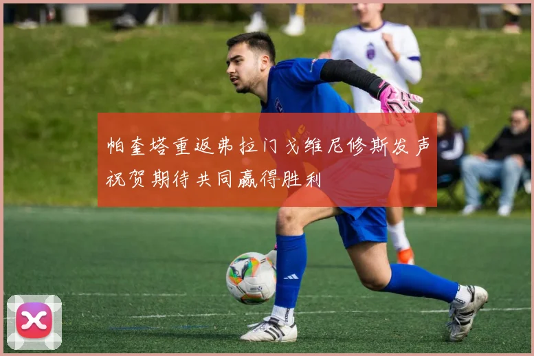 帕奎塔重返弗拉门戈维尼修斯发声祝贺期待共同赢得胜利