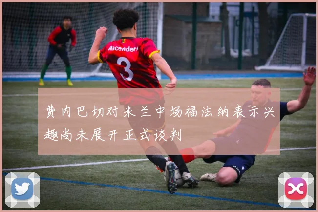 费内巴切对米兰中场福法纳表示兴趣尚未展开正式谈判