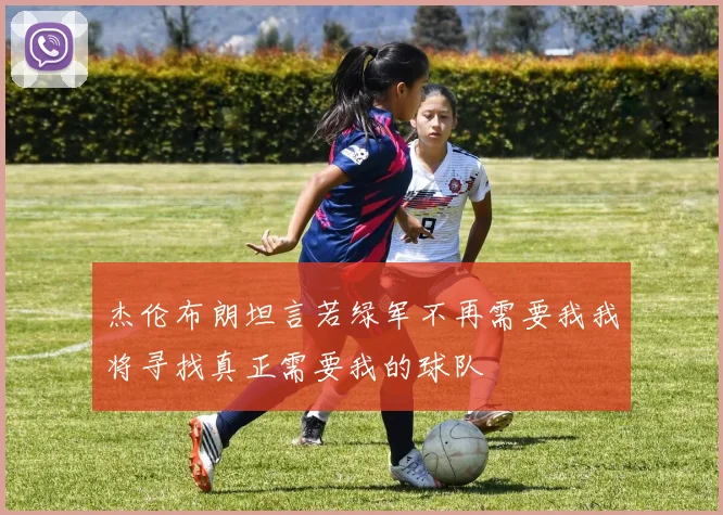 杰伦布朗坦言若绿军不再需要我我将寻找真正需要我的球队