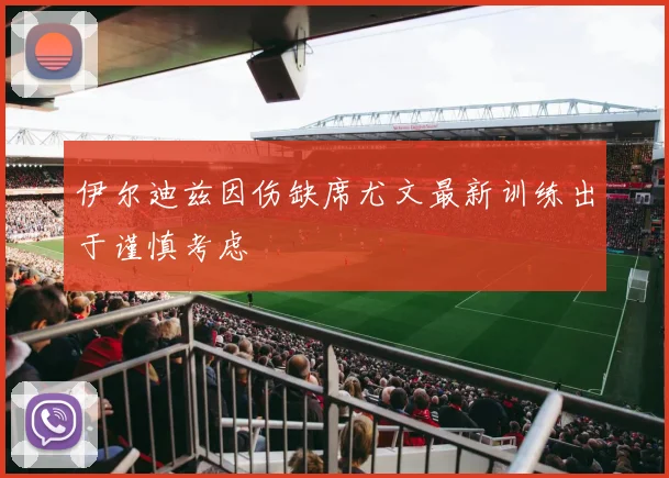 伊尔迪兹因伤缺席尤文最新训练出于谨慎考虑