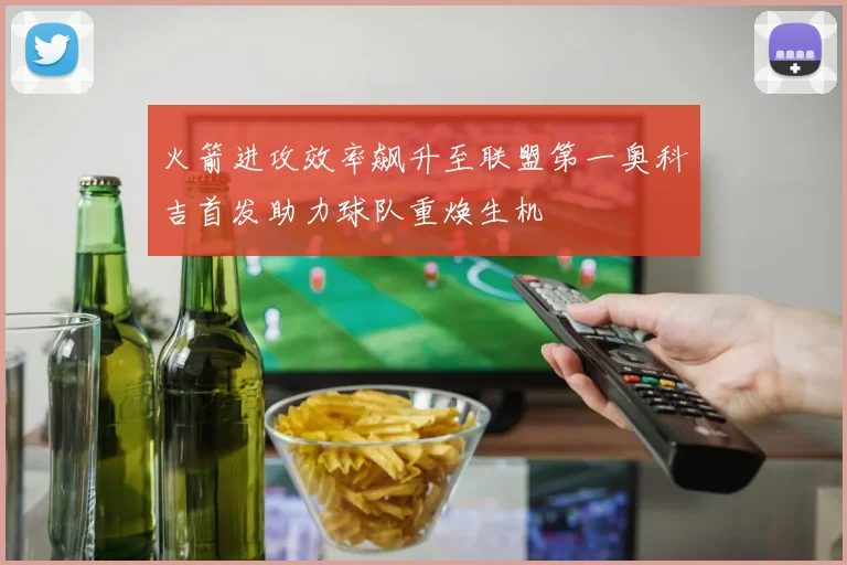 火箭进攻效率飙升至联盟第一奥科吉首发助力球队重焕生机