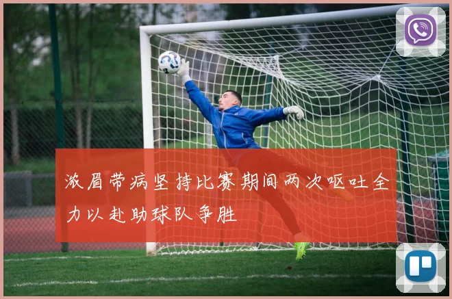 浓眉带病坚持比赛期间两次呕吐全力以赴助球队争胜