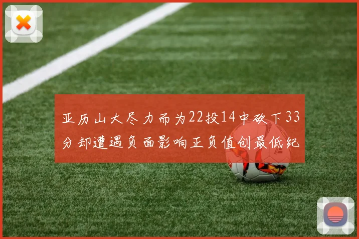 亚历山大尽力而为22投14中砍下33分却遭遇负面影响正负值创最低纪录
